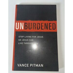 Unburdened : Stop Living for Jesus So Jesus Can Live Through You by Vance Pitman
